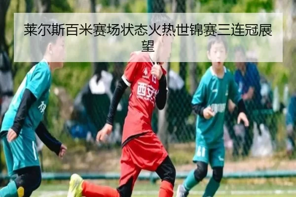 莱尔斯百米赛场状态火热世锦赛三连冠展望