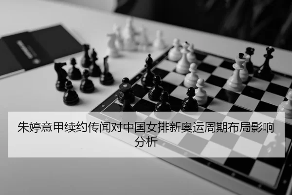 朱婷意甲续约传闻对中国女排新奥运周期布局影响分析