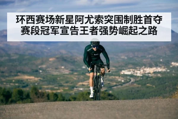 环西赛场新星阿尤索突围制胜首夺赛段冠军宣告王者强势崛起之路