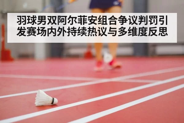 羽球男双阿尔菲安组合争议判罚引发赛场内外持续热议与多维度反思
