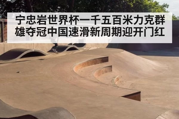 宁忠岩世界杯一千五百米力克群雄夺冠中国速滑新周期迎开门红