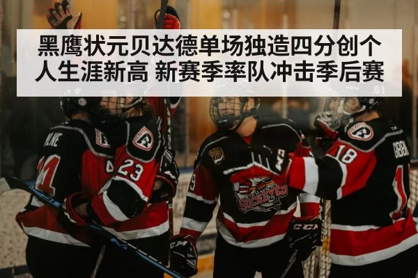 黑鹰状元贝达德单场独造四分创个人生涯新高 新赛季率队冲击季后赛
