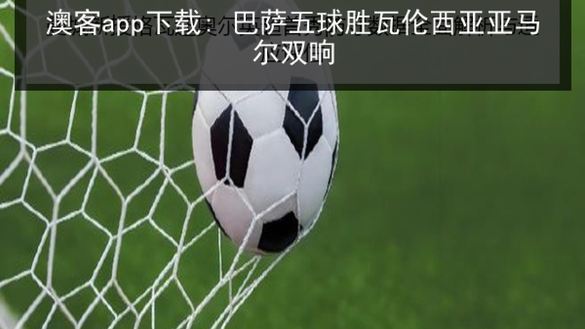 澳客app下载: 巴萨五球胜瓦伦西亚亚马尔双响 澳客app下载: 巴萨五球胜瓦伦西亚亚马尔双响