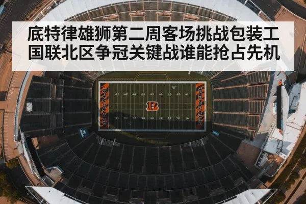 底特律雄狮第二周客场挑战包装工国联北区争冠关键战谁能抢占先机