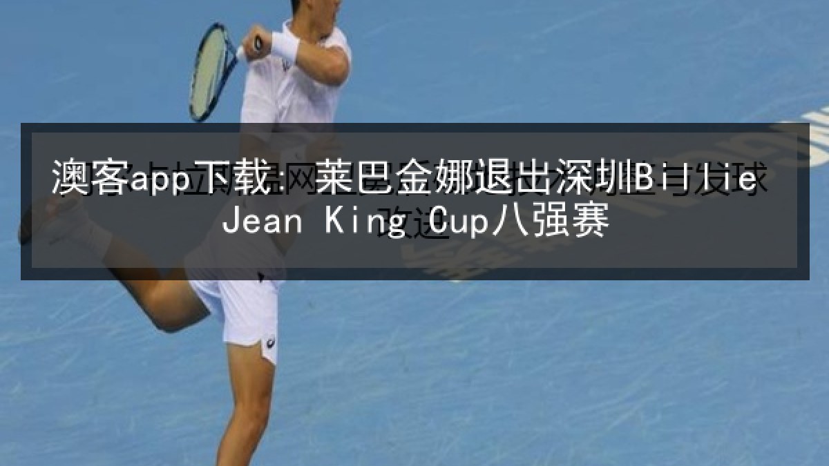 澳客app下载: 莱巴金娜退出深圳Billie Jean King Cup八强赛