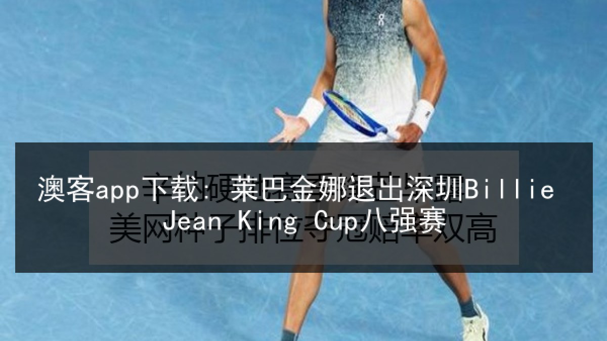 澳客app下载: 莱巴金娜退出深圳Billie Jean King Cup八强赛